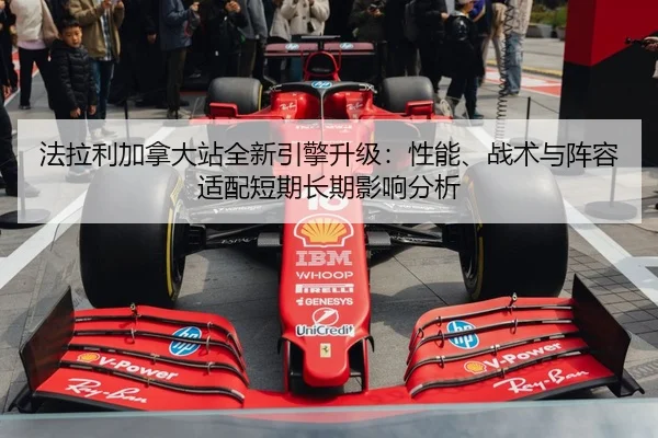 法拉利加拿大站全新引擎升级：性能、战术与阵容适配短期长期影响分析