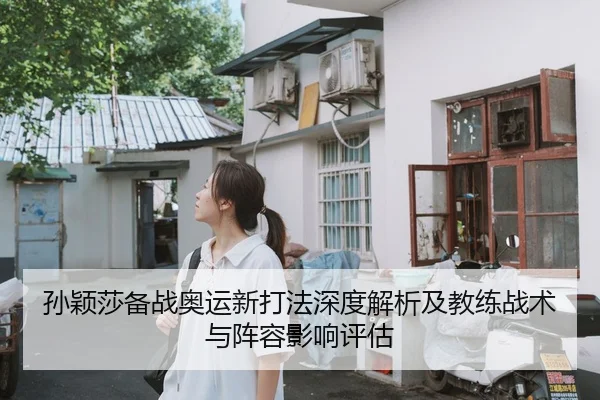 孙颖莎备战奥运新打法深度解析及教练战术与阵容影响评估