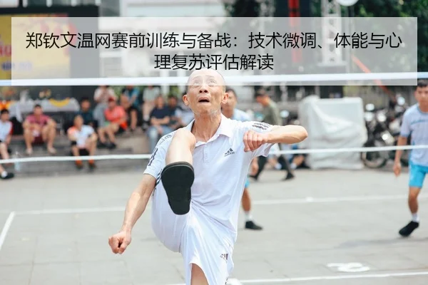 郑钦文温网赛前训练与备战：技术微调、体能与心理复苏评估解读