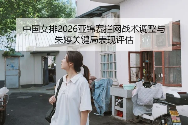 中国女排2026亚锦赛拦网战术调整与朱婷关键局表现评估